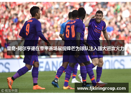 里奇·阿尔亨德在意甲赛场展现锋芒为球队注入强大进攻火力 里奇·阿尔亨德在意甲赛场展现锋芒为球队注入强大进攻火力