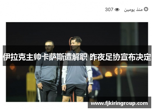 伊拉克主帅卡萨斯遭解职 昨夜足协宣布决定 伊拉克主帅卡萨斯遭解职 昨夜足协宣布决定