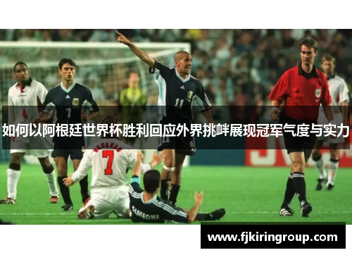 如何以阿根廷世界杯胜利回应外界挑衅展现冠军气度与实力 如何以阿根廷世界杯胜利回应外界挑衅展现冠军气度与实力