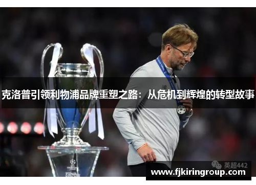 克洛普引领利物浦品牌重塑之路:从危机到辉煌的转型故事 克洛普引领利物浦品牌重塑之路:从危机到辉煌的转型故事