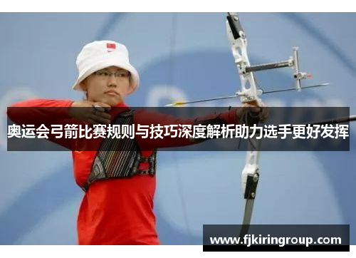奥运会弓箭比赛规则与技巧深度解析助力选手更好发挥 奥运会弓箭比赛规则与技巧深度解析助力选手更好发挥