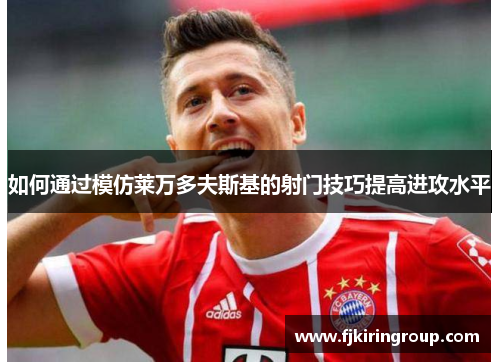 如何通过模仿莱万多夫斯基的射门技巧提高进攻水平 如何通过模仿莱万多夫斯基的射门技巧提高进攻水平