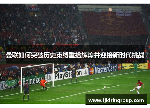 曼联如何突破历史束缚重拾辉煌并迎接新时代挑战 曼联如何突破历史束缚重拾辉煌并迎接新时代挑战
