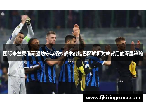 国际米兰凭借顽强防守与精妙战术战胜巴萨解析对决背后的深层策略 国际米兰凭借顽强防守与精妙战术战胜巴萨解析对决背后的深层策略