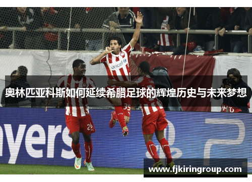 奥林匹亚科斯如何延续希腊足球的辉煌历史与未来梦想 奥林匹亚科斯如何延续希腊足球的辉煌历史与未来梦想