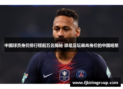 中国球员身价排行榜前五名揭秘 谁是足坛最高身价的中国明星 中国球员身价排行榜前五名揭秘 谁是足坛最高身价的中国明星