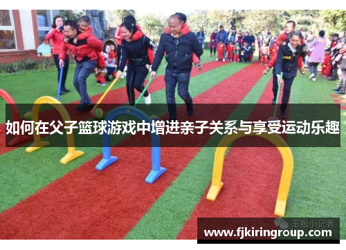 如何在父子篮球游戏中增进亲子关系与享受运动乐趣 如何在父子篮球游戏中增进亲子关系与享受运动乐趣