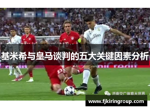 基米希与皇马谈判的五大关键因素分析 基米希与皇马谈判的五大关键因素分析