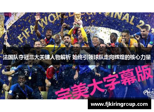 法国队夺冠三大关键人物解析 始终引领球队走向辉煌的核心力量 法国队夺冠三大关键人物解析 始终引领球队走向辉煌的核心力量