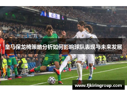 皇马保龙椅策略分析如何影响球队表现与未来发展 皇马保龙椅策略分析如何影响球队表现与未来发展