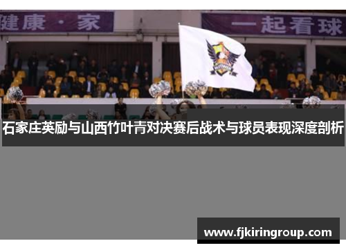 石家庄英励与山西竹叶青对决赛后战术与球员表现深度剖析 石家庄英励与山西竹叶青对决赛后战术与球员表现深度剖析