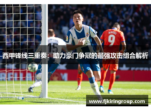 西甲锋线三重奏:助力豪门争冠的最强攻击组合解析 西甲锋线三重奏:助力豪门争冠的最强攻击组合解析
