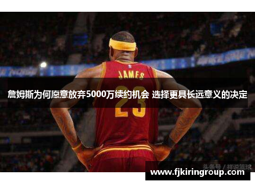 詹姆斯为何愿意放弃5000万续约机会 选择更具长远意义的决定
