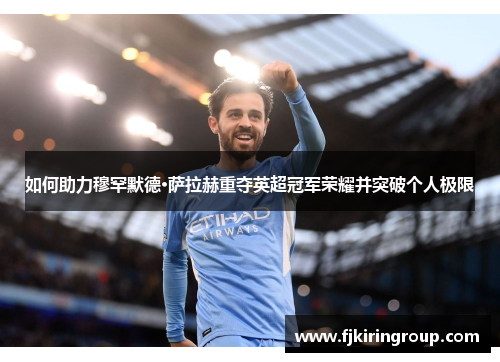 如何助力穆罕默德·萨拉赫重夺英超冠军荣耀并突破个人极限