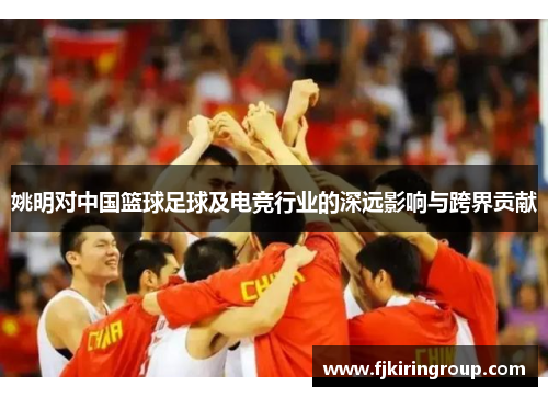 姚明对中国篮球足球及电竞行业的深远影响与跨界贡献